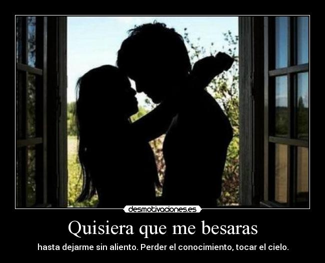 Quisiera que me besaras - hasta dejarme sin aliento. Perder el conocimiento, tocar el cielo.