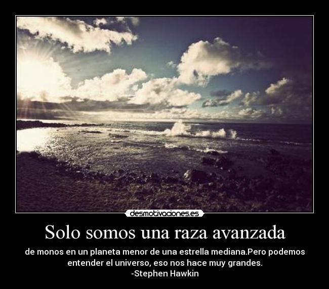 Solo somos una raza avanzada - de monos en un planeta menor de una estrella mediana.Pero podemos
entender el universo, eso nos hace muy grandes.
-Stephen Hawkin