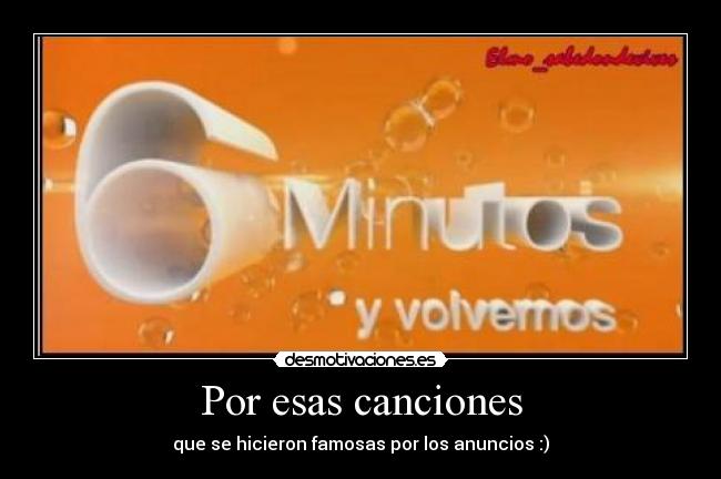 Por esas canciones - que se hicieron famosas por los anuncios :)