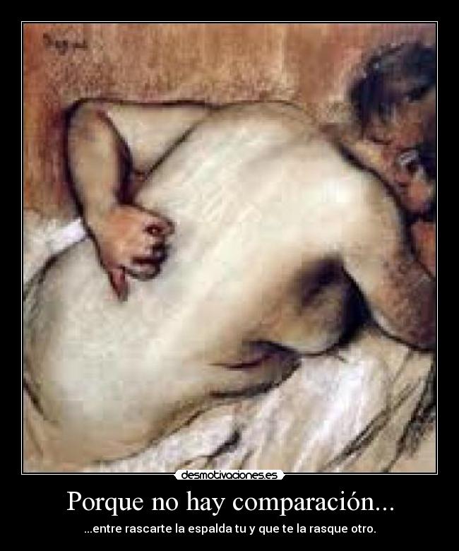 Porque no hay comparación... - ...entre rascarte la espalda tu y que te la rasque otro.