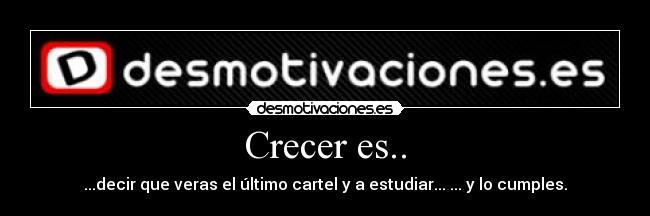 Crecer es.. - ...decir que veras el último cartel y a estudiar... ... y lo cumples.