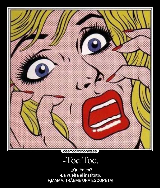 -Toc Toc. - +¿Quién es?
-La vuelta al instituto.
+¡MAMÁ, TRÁEME UNA ESCOPETA!