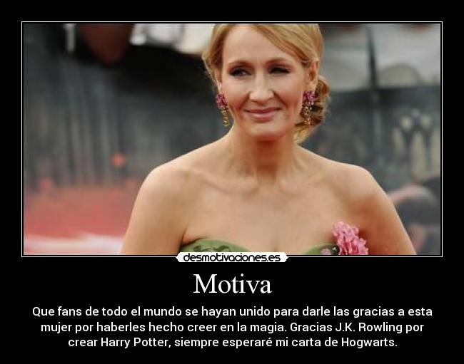 Motiva - Que fans de todo el mundo se hayan unido para darle las gracias a esta
mujer por haberles hecho creer en la magia. Gracias J.K. Rowling por
crear Harry Potter, siempre esperaré mi carta de Hogwarts.