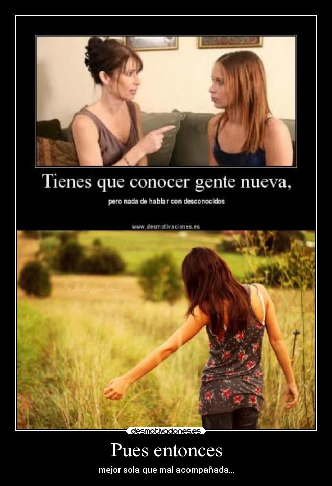 Pues entonces - mejor sola que mal acompañada...