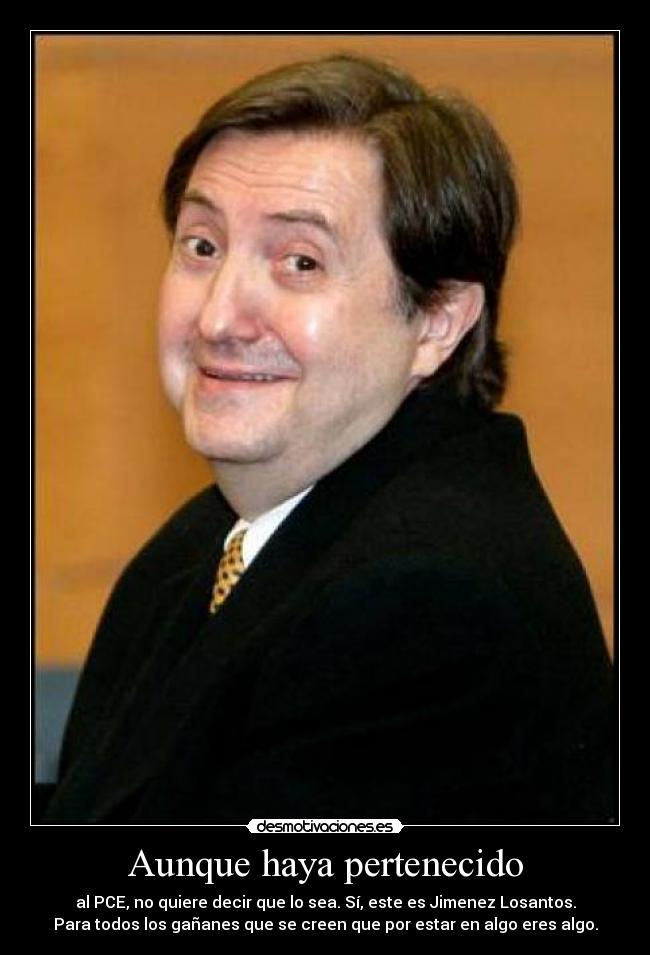Aunque haya pertenecido - al PCE, no quiere decir que lo sea. Sí, este es Jimenez Losantos.
Para todos los gañanes que se creen que por estar en algo eres algo.