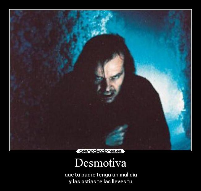 Desmotiva - que tu padre tenga un mal día
y las ostias te las lleves tu