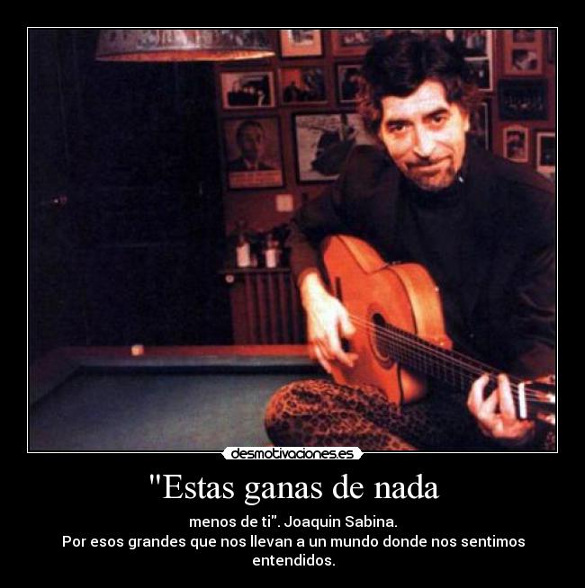 Estas ganas de nada - menos de ti. Joaquin Sabina.
Por esos grandes que nos llevan a un mundo donde nos sentimos entendidos.