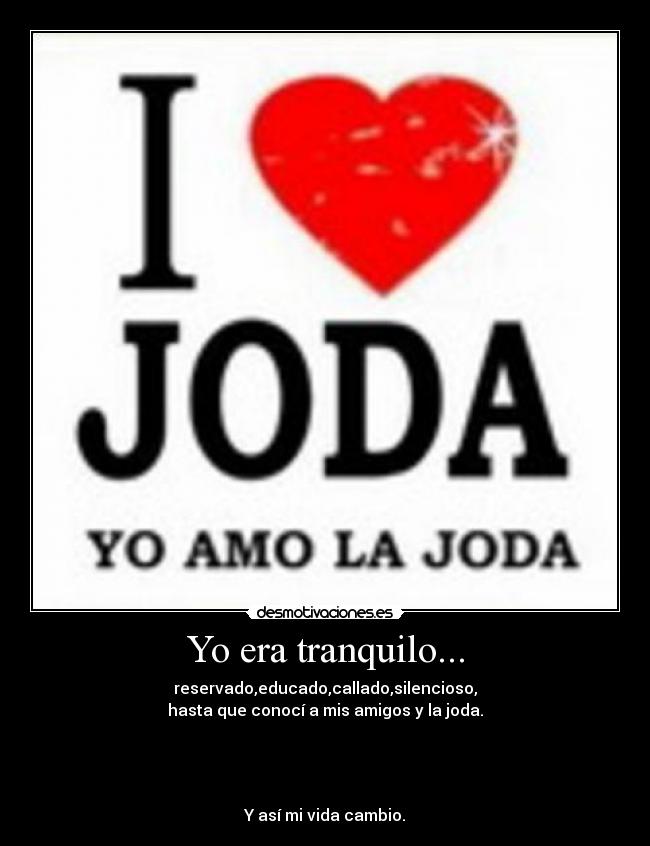 Yo era tranquilo... - reservado,educado,callado,silencioso,
hasta que conocí a mis amigos y la joda.
Y así mi vida cambio.