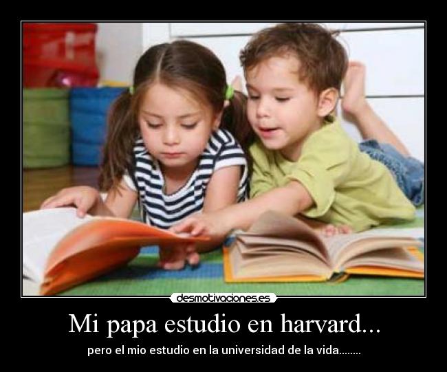 Mi papa estudio en harvard... - pero el mio estudio en la universidad de la vida........
