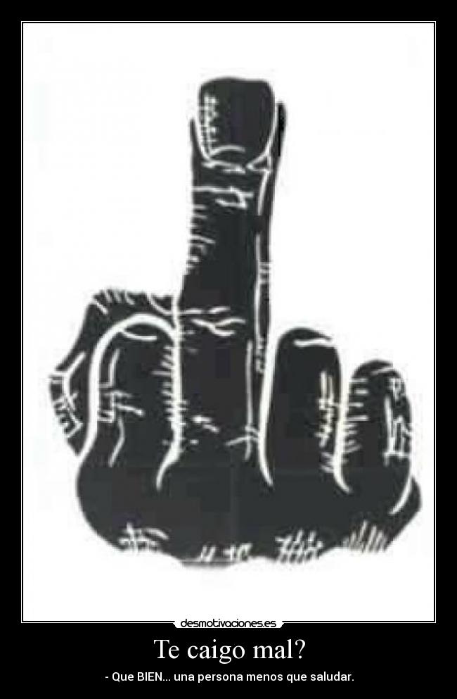 Te caigo mal? - - Que BIEN... una persona menos que saludar.