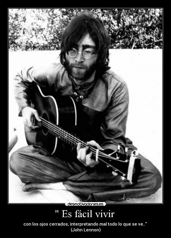 Es fácil vivir - con los ojos cerrados, interpretando mal todo lo que se ve..
(John Lennon)