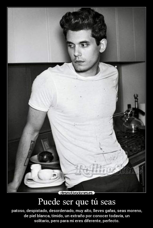 Puede ser que tú seas - patoso, despistado, desordenado, muy alto, lleves gafas, seas moreno,
de piel blanca, tímido, un extraño por conocer todavía, un
solitario, pero para mi eres diferente, perfecto.