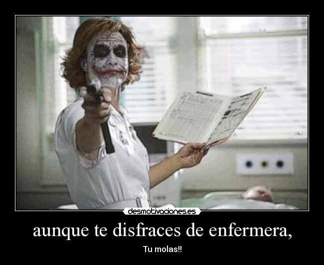 aunque te disfraces de enfermera, - Tu molas!!