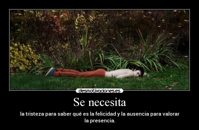 Se necesita - la tristeza para saber qué es la felicidad y la ausencia para valorar la presencia.