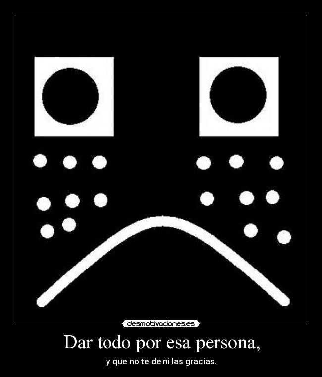 Dar todo por esa persona, - y que no te de ni las gracias.