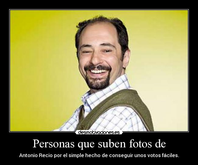 Personas que suben fotos de - Antonio Recio por el simple hecho de conseguir unos votos fáciles.