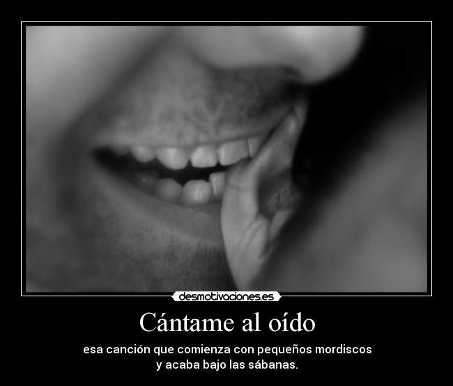 Cántame al oído - esa canción que comienza con pequeños mordiscos
y acaba bajo las sábanas.