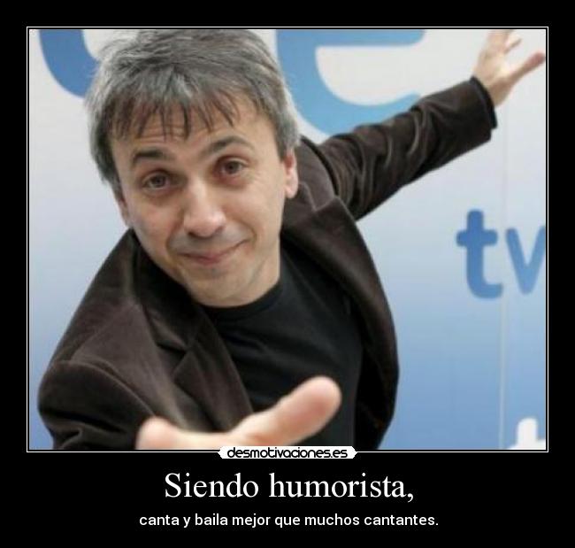Siendo humorista, - canta y baila mejor que muchos cantantes.