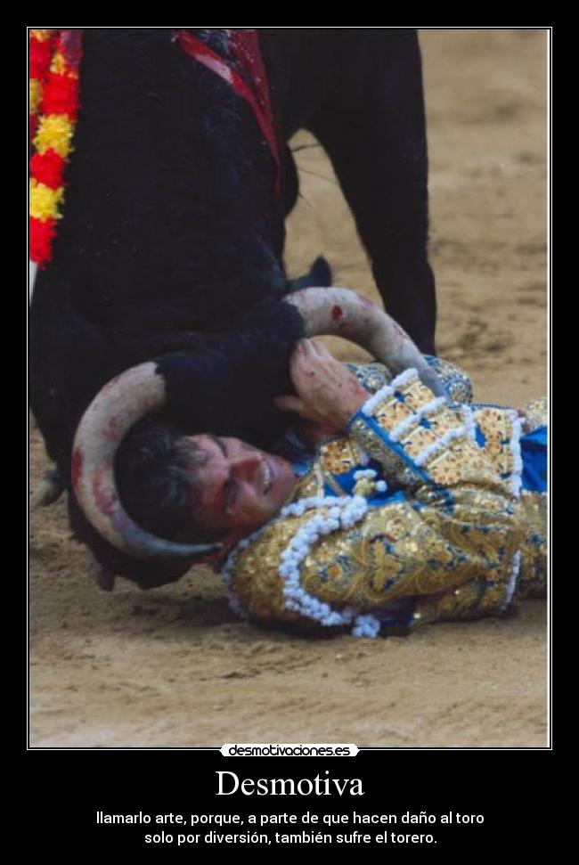 Desmotiva - llamarlo arte, porque, a parte de que hacen daño al toro
solo por diversión, también sufre el torero.
