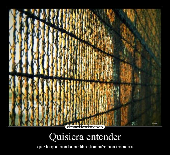 Quisiera entender - que lo que nos hace libre,también nos encierra