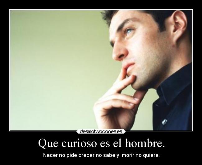 Que curioso es el hombre. - Nacer no pide crecer no sabe y  morir no quiere.