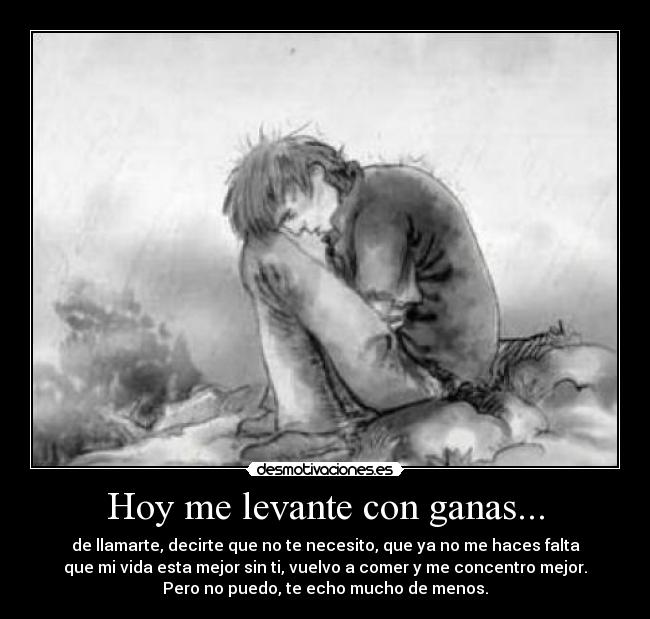 Hoy me levante con ganas... - de llamarte, decirte que no te necesito, que ya no me haces falta
que mi vida esta mejor sin ti, vuelvo a comer y me concentro mejor.
Pero no puedo, te echo mucho de menos.