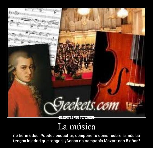 La música - no tiene edad. Puedes escuchar, componer o opinar sobre la música
tengas la edad que tengas. ¿Acaso no componía Mozart con 5 años?