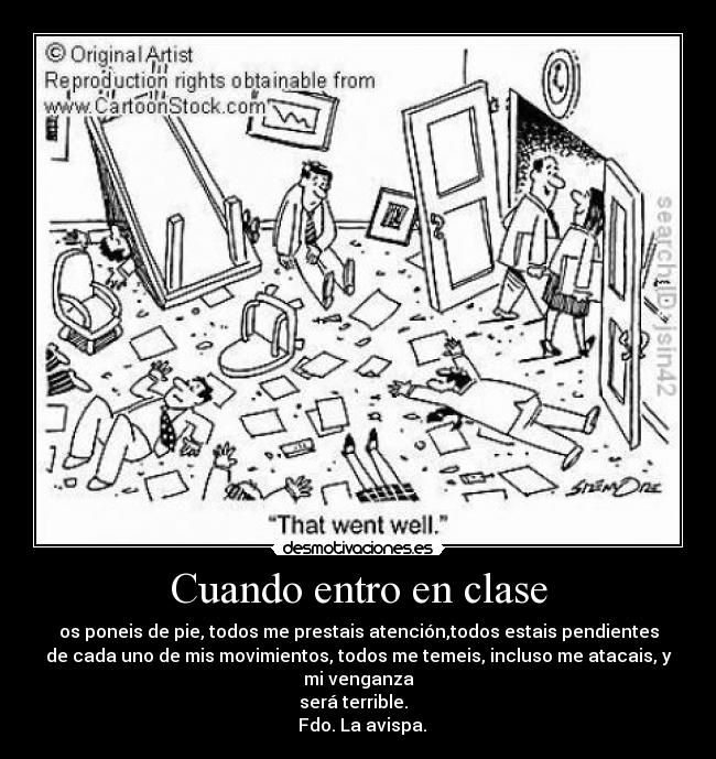 Cuando entro en clase - os poneis de pie, todos me prestais atención,todos estais pendientes
de cada uno de mis movimientos, todos me temeis, incluso me atacais, y
mi venganza
será terrible.
Fdo. La avispa.