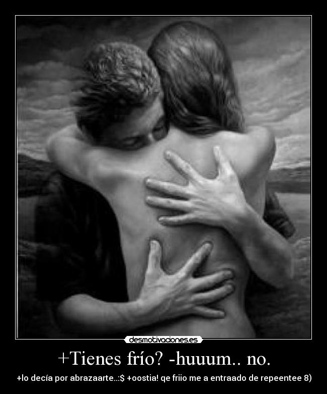 +Tienes frío? -huuum.. no. - +lo decía por abrazaarte..:$ +oostia! qe friio me a entraado de repeentee 8)