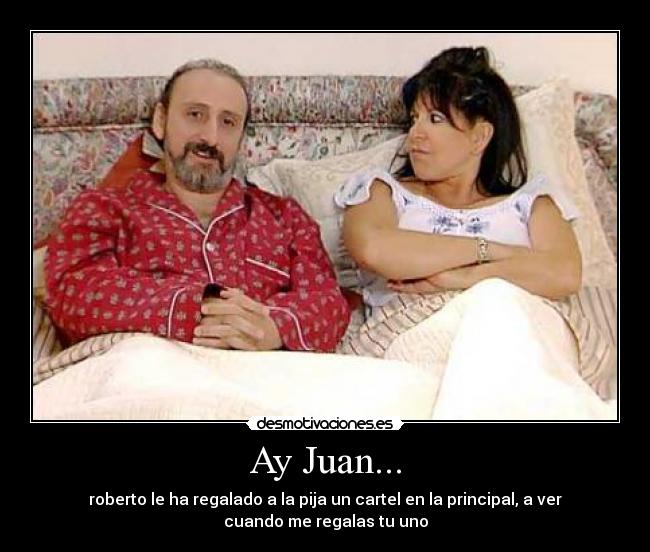 Ay Juan... - roberto le ha regalado a la pija un cartel en la principal, a ver
cuando me regalas tu uno