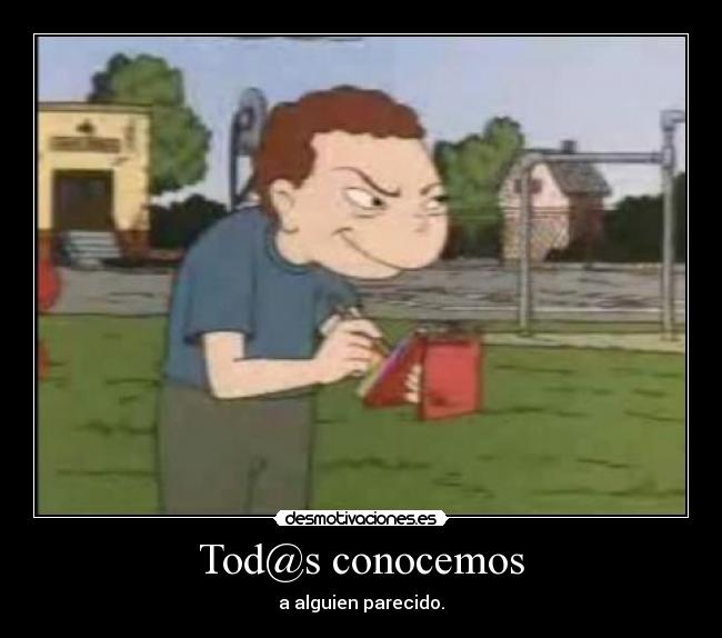Tod@s conocemos - a alguien parecido.