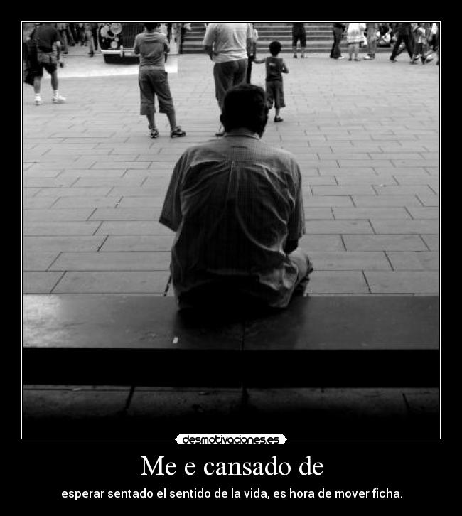 Me e cansado de - esperar sentado el sentido de la vida, es hora de mover ficha.