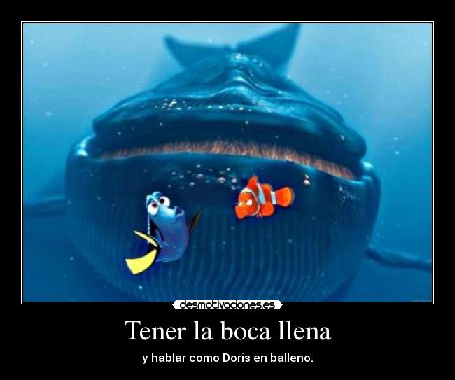 Tener la boca llena - y hablar como Doris en balleno.