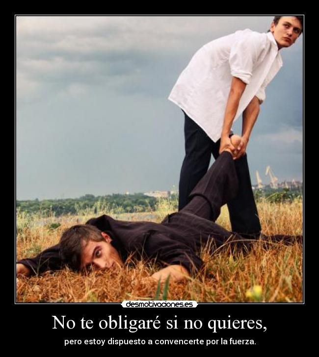 No te obligaré si no quieres, - pero estoy dispuesto a convencerte por la fuerza.