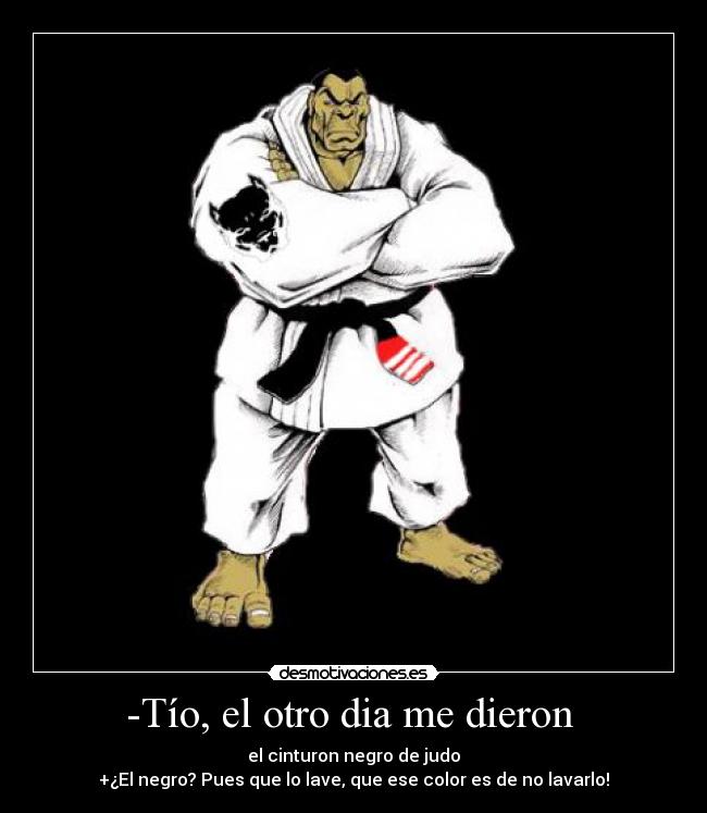 -Tío, el otro dia me dieron - el cinturon negro de judo
+¿El negro? Pues que lo lave, que ese color es de no lavarlo!