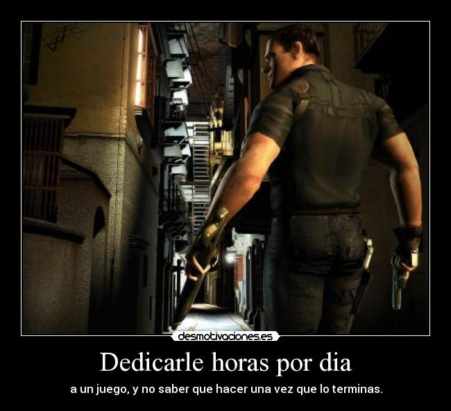 Dedicarle horas por dia - a un juego, y no saber que hacer una vez que lo terminas.