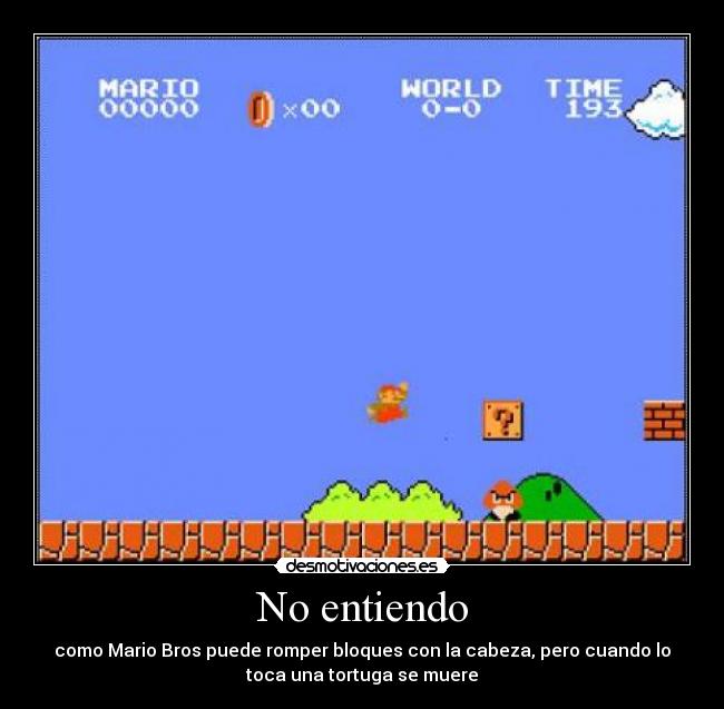 No entiendo - como Mario Bros puede romper bloques con la cabeza, pero cuando lo
toca una tortuga se muere