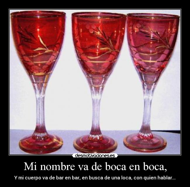 Mi nombre va de boca en boca, - Y mi cuerpo va de bar en bar, en busca de una loca, con quien hablar...