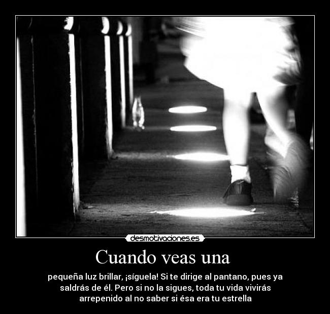 Cuando veas una  - pequeña luz brillar, ¡síguela! Si te dirige al pantano, pues ya
saldrás de él. Pero si no la sigues, toda tu vida vivirás
arrepenido al no saber si ésa era tu estrella