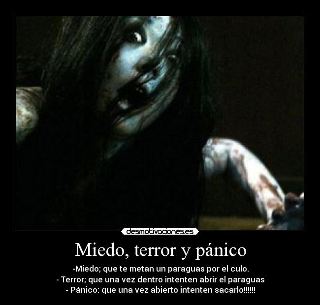 Miedo, terror y pánico - -Miedo; que te metan un paraguas por el culo.
- Terror; que una vez dentro intenten abrir el paraguas
- Pánico: que una vez abierto intenten sacarlo!!!!!!