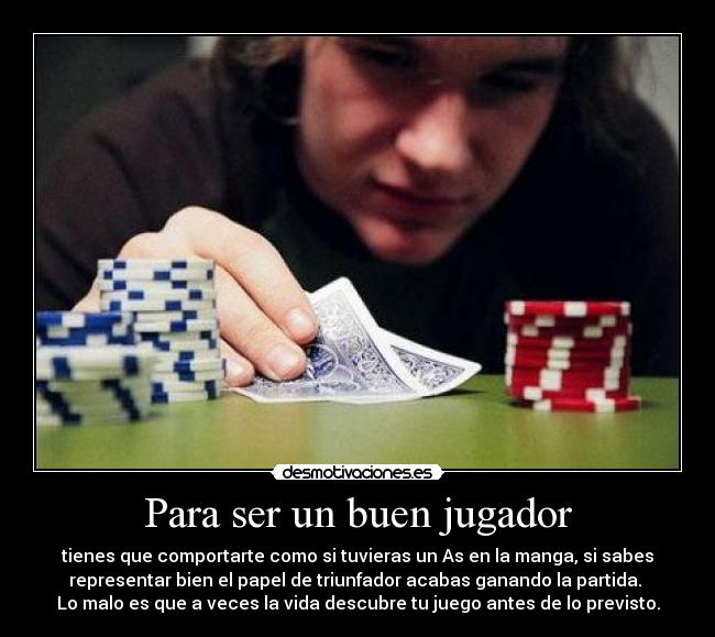 Para ser un buen jugador - tienes que comportarte como si tuvieras un As en la manga, si sabes
representar bien el papel de triunfador acabas ganando la partida.
Lo malo es que a veces la vida descubre tu juego antes de lo previsto.