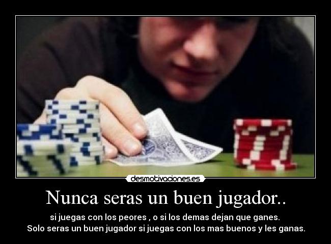 Nunca seras un buen jugador.. -