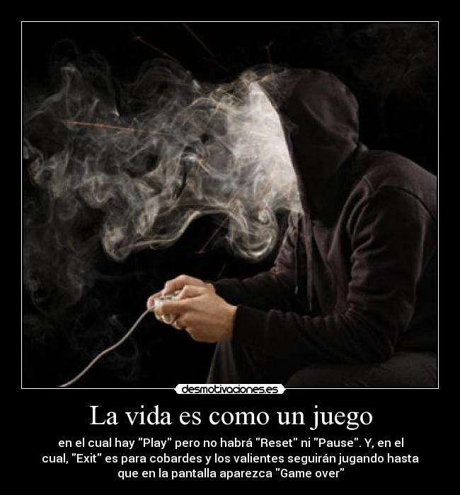 La vida es como un juego - en el cual hay Play pero no habrá Reset ni Pause. Y, en el
cual, Exit es para cobardes y los valientes seguirán jugando hasta
que en la pantalla aparezca Game over