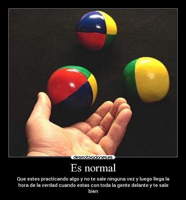 Es normal - Que estes practicando algo y no te sale ninguna vez y luego llega la
hora de la verdad cuando estas con toda la gente delante y te sale
bien