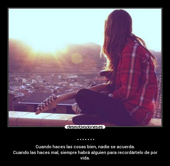 ....... - Cuando haces las cosas bien, nadie se acuerda.
Cuando las haces mal, siempre habrá alguien para recordártelo de por vida.