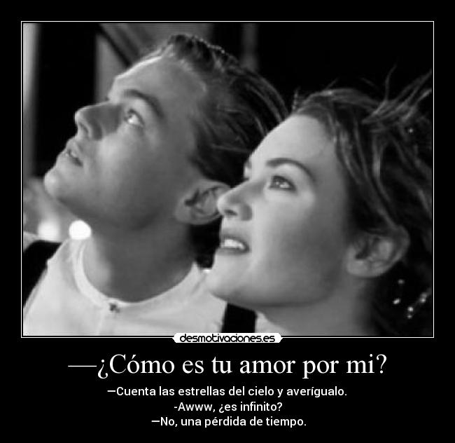 —¿Cómo es tu amor por mi? - —Cuenta las estrellas del cielo y averígualo.
-Awww, ¿es infinito?
—No, una pérdida de tiempo.