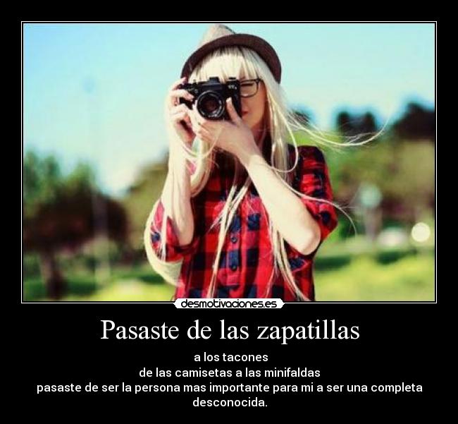 Pasaste de las zapatillas - a los tacones
de las camisetas a las minifaldas
pasaste de ser la persona mas importante para mi a ser una completa desconocida.
