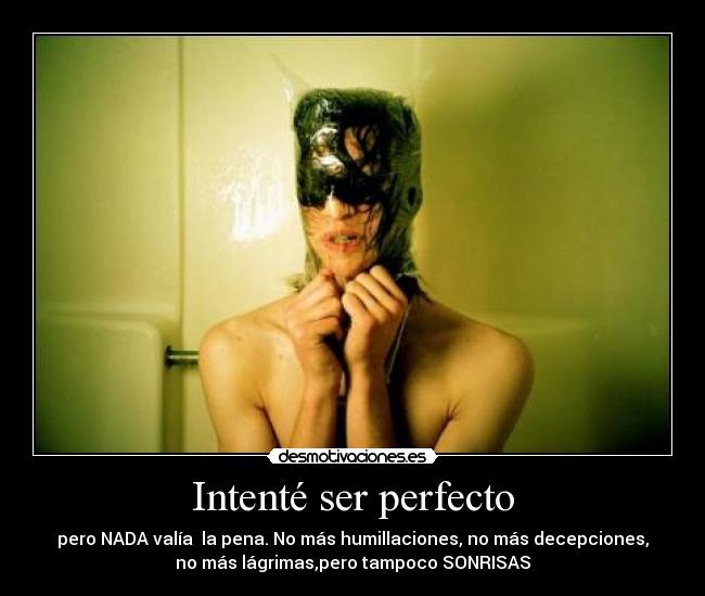 Intenté ser perfecto - pero NADA valía la pena. No más humillaciones, no más decepciones,
no más lágrimas,pero tampoco SONRISAS