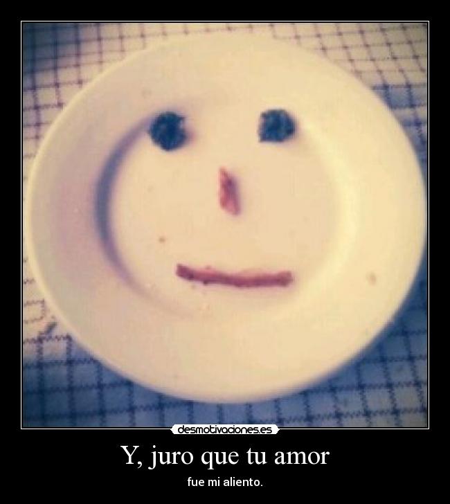 Y, juro que tu amor - fue mi aliento.