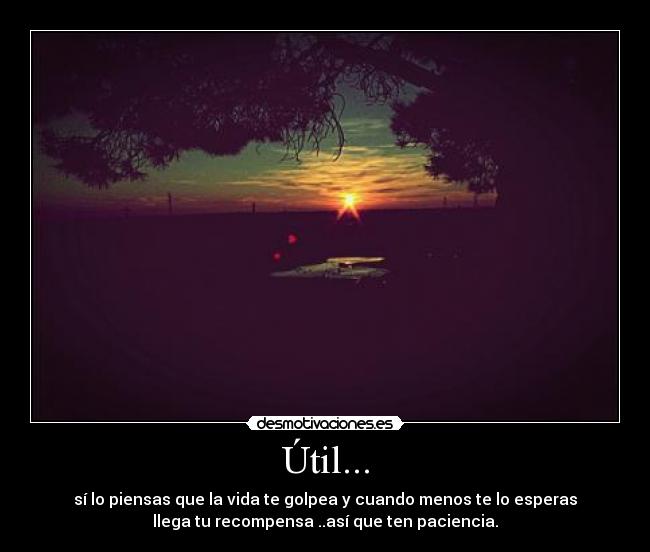 Útil... - sí lo piensas que la vida te golpea y cuando menos te lo esperas
llega tu recompensa ..así que ten paciencia.